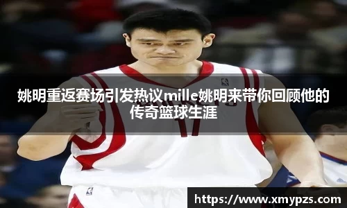 姚明重返赛场引发热议mille姚明来带你回顾他的传奇篮球生涯