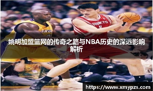 姚明加盟篮网的传奇之路与NBA历史的深远影响解析