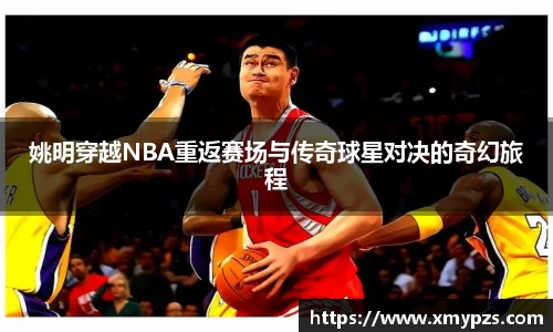 姚明穿越NBA重返赛场与传奇球星对决的奇幻旅程