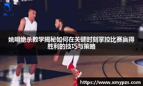 姚明绝杀教学揭秘如何在关键时刻掌控比赛赢得胜利的技巧与策略