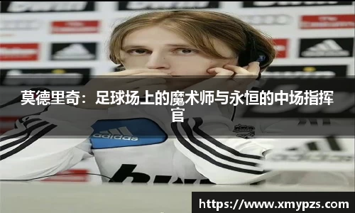 莫德里奇：足球场上的魔术师与永恒的中场指挥官