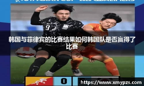 韩国与菲律宾的比赛结果如何韩国队是否赢得了比赛