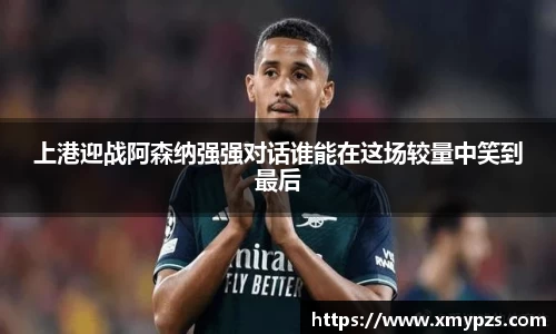 上港迎战阿森纳强强对话谁能在这场较量中笑到最后